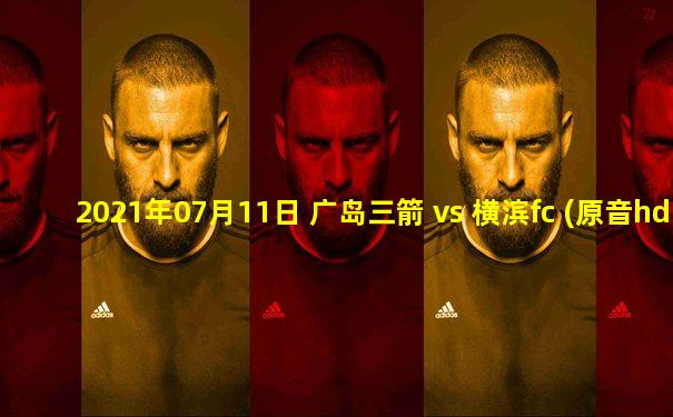 2021年07月11日 广岛三箭 vs 横滨fc (原音hd)高清直播
